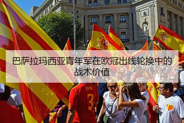 巴萨拉玛西亚青年军在欧冠出线轮换中的战术价值