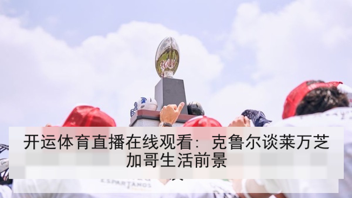开运体育直播在线观看: 克鲁尔谈莱万芝加哥生活前景