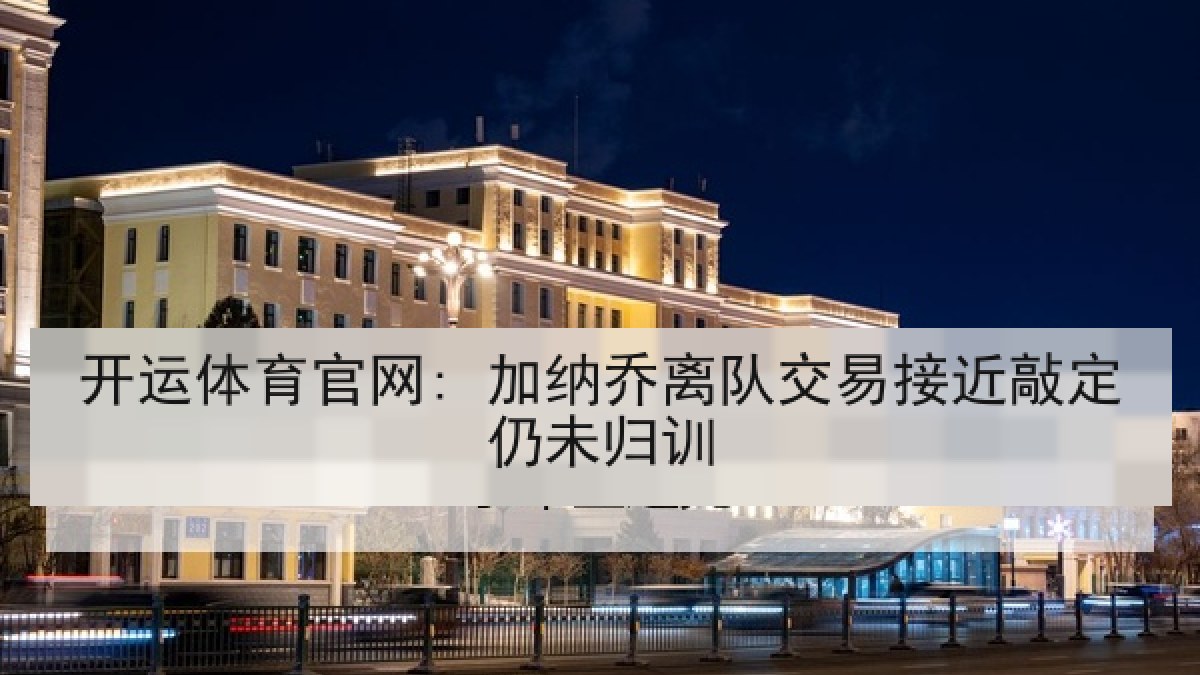 开运体育官网: 加纳乔离队交易接近敲定仍未归训 开运体育官网: 加纳乔离队交易接近敲定仍未归训