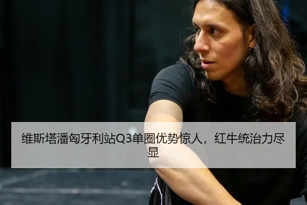 维斯塔潘匈牙利站Q3单圈优势惊人，红牛统治力尽显