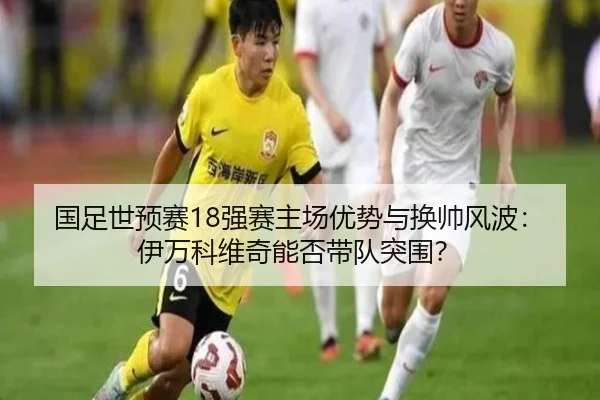 国足世预赛18强赛主场优势与换帅风波：伊万科维奇能否带队突围？