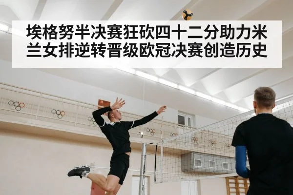 埃格努半决赛狂砍四十二分助力米兰女排逆转晋级欧冠决赛创造历史
