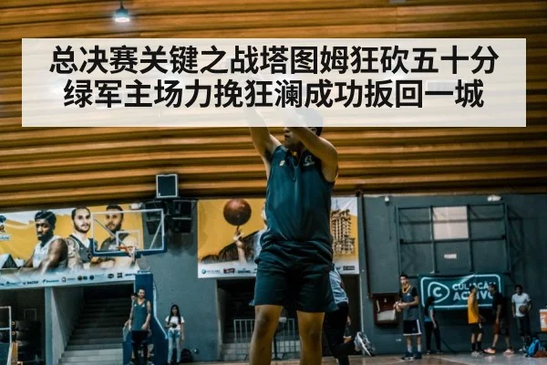 总决赛关键之战塔图姆狂砍五十分 绿军主场力挽狂澜成功扳回一城