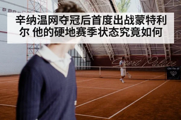辛纳温网夺冠后首度出战蒙特利尔 他的硬地赛季状态究竟如何