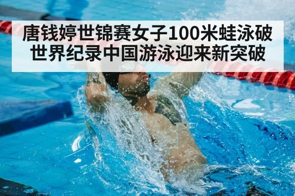 唐钱婷世锦赛女子100米蛙泳破世界纪录中国游泳迎来新突破