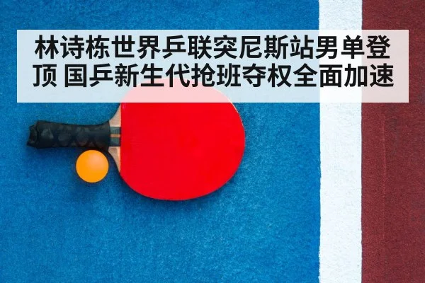 林诗栋世界乒联突尼斯站男单登顶 国乒新生代抢班夺权全面加速