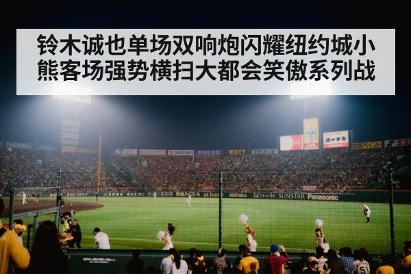 铃木诚也单场双响炮闪耀纽约城小熊客场强势横扫大都会笑傲系列战
