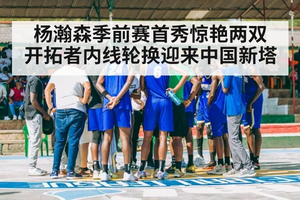 杨瀚森季前赛首秀惊艳两双 开拓者内线轮换迎来中国新塔