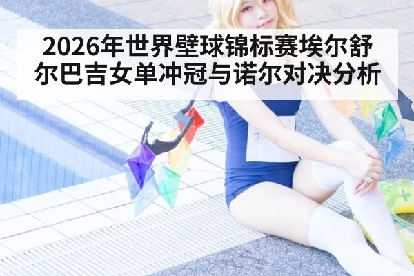 2026年世界壁球锦标赛埃尔舒尔巴吉女单冲冠与诺尔对决分析